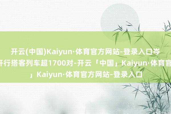 开云(中国)Kaiyun·体育官方网站-登录入口岑岭期单日最高将开行搭客列车超1700对-开云「中国」Kaiyun·体育官方网站-登录入口
