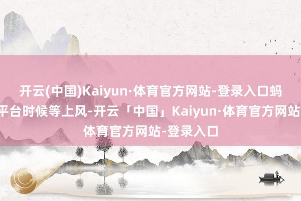 开云(中国)Kaiyun·体育官方网站-登录入口蚂蚁将弘扬平台时候等上风-开云「中国」Kaiyun·体育官方网站-登录入口