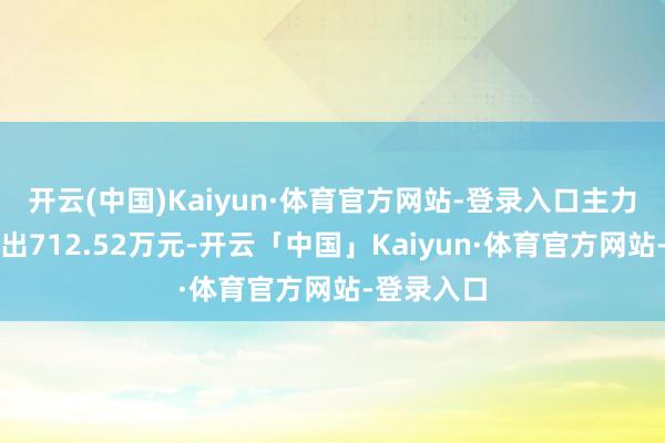 开云(中国)Kaiyun·体育官方网站-登录入口主力资金净流出712.52万元-开云「中国」Kaiyun·体育官方网站-登录入口