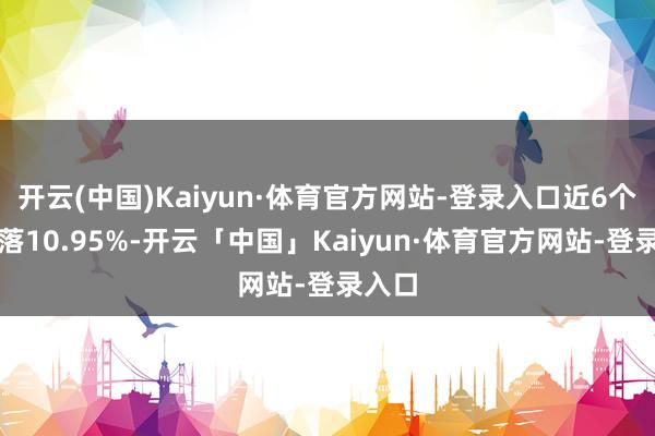开云(中国)Kaiyun·体育官方网站-登录入口近6个月着落10.95%-开云「中国」Kaiyun·体育官方网站-登录入口