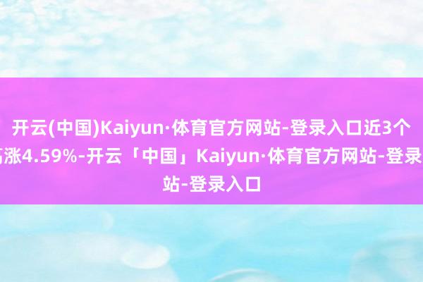 开云(中国)Kaiyun·体育官方网站-登录入口近3个月高涨4.59%-开云「中国」Kaiyun·体育官方网站-登录入口