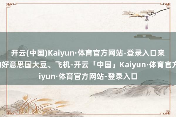 开云(中国)Kaiyun·体育官方网站-登录入口来交换中方在采购好意思国大豆、飞机-开云「中国」Kaiyun·体育官方网站-登录入口