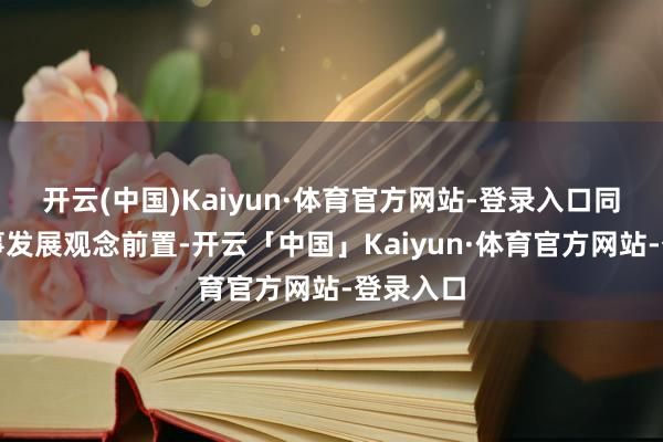 开云(中国)Kaiyun·体育官方网站-登录入口同期将作事发展观念前置-开云「中国」Kaiyun·体育官方网站-登录入口