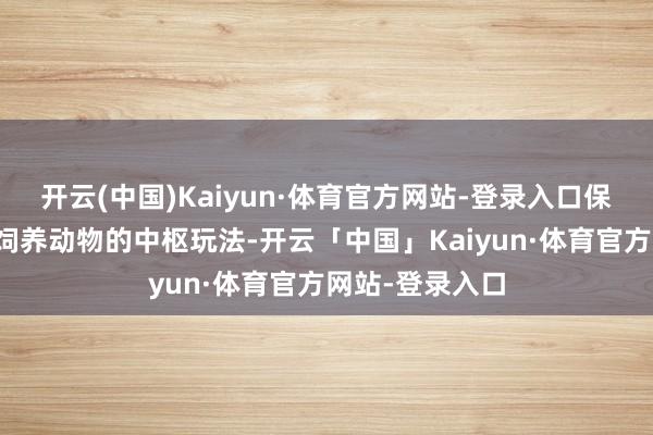 开云(中国)Kaiyun·体育官方网站-登录入口保留栽培作物、饲养动物的中枢玩法-开云「中国」Kaiyun·体育官方网站-登录入口