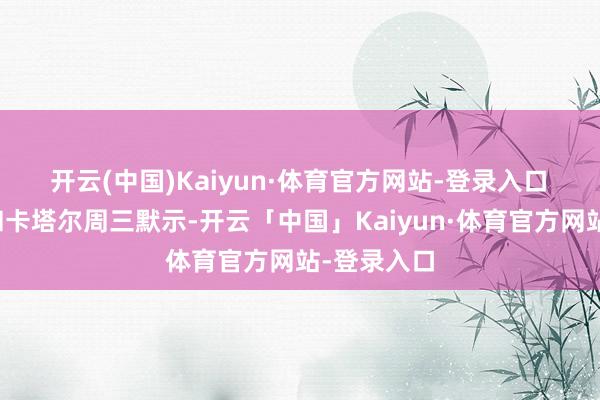 开云(中国)Kaiyun·体育官方网站-登录入口　　好意思国和卡塔尔周三默示-开云「中国」Kaiyun·体育官方网站-登录入口