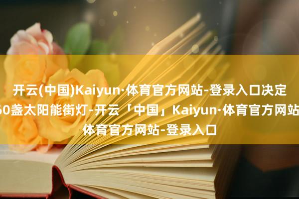 开云(中国)Kaiyun·体育官方网站-登录入口决定共同捐赠60盏太阳能街灯-开云「中国」Kaiyun·体育官方网站-登录入口