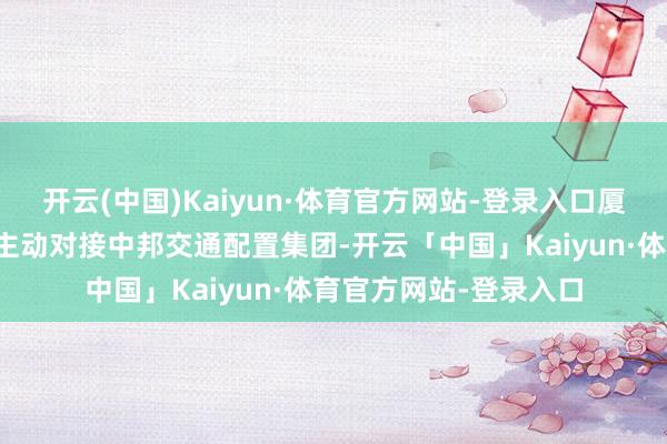 开云(中国)Kaiyun·体育官方网站-登录入口厦门海外银行珠海分行主动对接中邦交通配置集团-开云「中国」Kaiyun·体育官方网站-登录入口