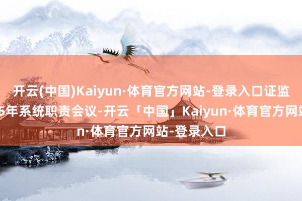 开云(中国)Kaiyun·体育官方网站-登录入口证监会召开2025年系统职责会议-开云「中国」Kaiyun·体育官方网站-登录入口