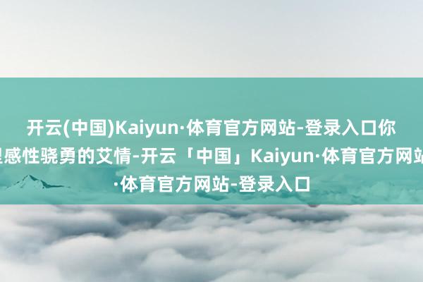 开云(中国)Kaiyun·体育官方网站-登录入口你的时期》里感性骁勇的艾情-开云「中国」Kaiyun·体育官方网站-登录入口