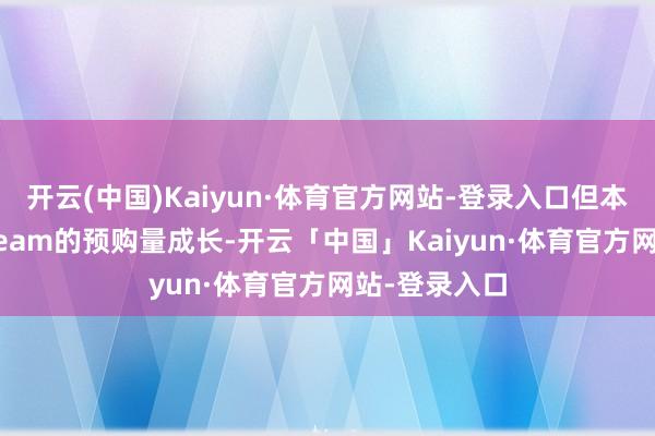 开云(中国)Kaiyun·体育官方网站-登录入口但本作在PS与Steam的预购量成长-开云「中国」Kaiyun·体育官方网站-登录入口