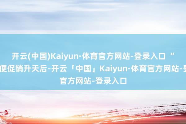 开云(中国)Kaiyun·体育官方网站-登录入口 “哇——即便促销升天后-开云「中国」Kaiyun·体育官方网站-登录入口