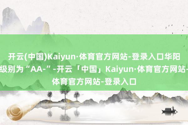 开云(中国)Kaiyun·体育官方网站-登录入口华阳转债信用级别为“AA-”-开云「中国」Kaiyun·体育官方网站-登录入口