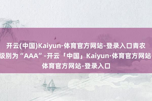 开云(中国)Kaiyun·体育官方网站-登录入口青农转债信用级别为“AAA”-开云「中国」Kaiyun·体育官方网站-登录入口