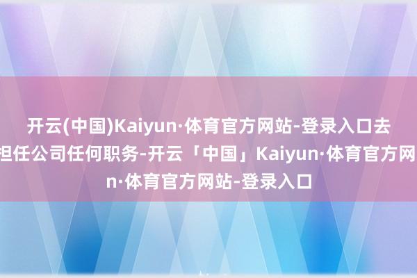 开云(中国)Kaiyun·体育官方网站-登录入口去职后将不再担任公司任何职务-开云「中国」Kaiyun·体育官方网站-登录入口