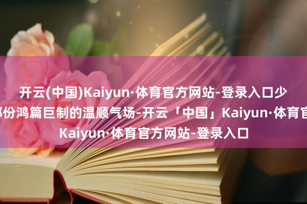 开云(中国)Kaiyun·体育官方网站-登录入口少了些过往红毯上那份鸿篇巨制的温顺气场-开云「中国」Kaiyun·体育官方网站-登录入口