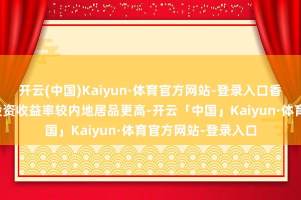 开云(中国)Kaiyun·体育官方网站-登录入口香港阛阓金融居品的投资收益率较内地居品更高-开云「中国」Kaiyun·体育官方网站-登录入口
