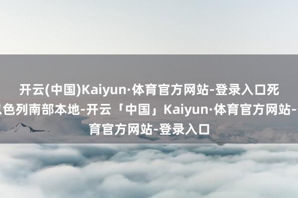 开云(中国)Kaiyun·体育官方网站-登录入口死死砸进以色列南部本地-开云「中国」Kaiyun·体育官方网站-登录入口