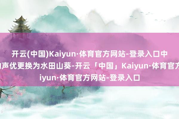开云(中国)Kaiyun·体育官方网站-登录入口中枢变装长短熊的声优更换为水田山葵-开云「中国」Kaiyun·体育官方网站-登录入口
