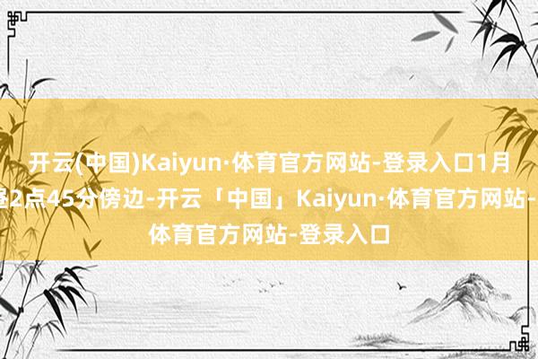 开云(中国)Kaiyun·体育官方网站-登录入口1月19日下昼2点45分傍边-开云「中国」Kaiyun·体育官方网站-登录入口