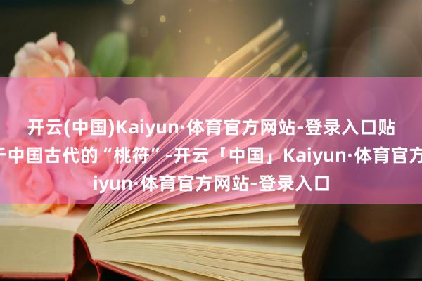 开云(中国)Kaiyun·体育官方网站-登录入口贴春联和福字源于中国古代的“桃符”-开云「中国」Kaiyun·体育官方网站-登录入口