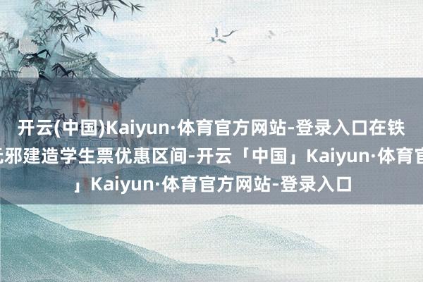 开云(中国)Kaiyun·体育官方网站-登录入口在铁路12306软件中无邪建造学生票优惠区间-开云「中国」Kaiyun·体育官方网站-登录入口