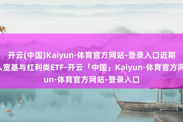 开云(中国)Kaiyun·体育官方网站-登录入口近期资金握续流入宽基与红利类ETF-开云「中国」Kaiyun·体育官方网站-登录入口