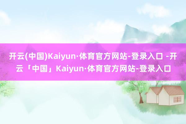 开云(中国)Kaiyun·体育官方网站-登录入口 -开云「中国」Kaiyun·体育官方网站-登录入口