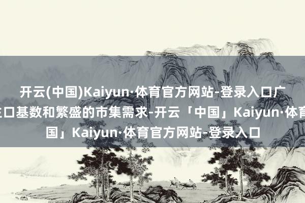 开云(中国)Kaiyun·体育官方网站-登录入口广东凭借广泛的东谈主口基数和繁盛的市集需求-开云「中国」Kaiyun·体育官方网站-登录入口