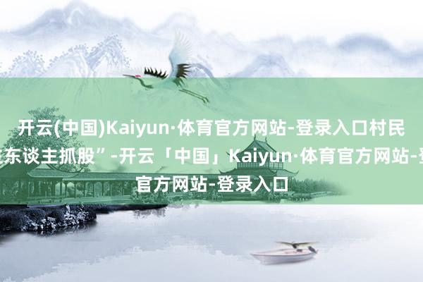 开云(中国)Kaiyun·体育官方网站-登录入口村民“东谈主东谈主抓股”-开云「中国」Kaiyun·体育官方网站-登录入口