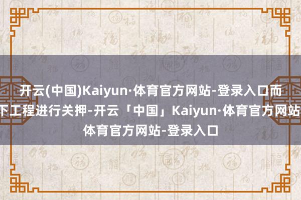 开云(中国)Kaiyun·体育官方网站-登录入口而后送往地下工程进行关押-开云「中国」Kaiyun·体育官方网站-登录入口