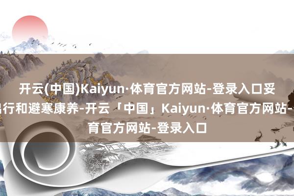 开云(中国)Kaiyun·体育官方网站-登录入口妥贴旅游出行和避寒康养-开云「中国」Kaiyun·体育官方网站-登录入口