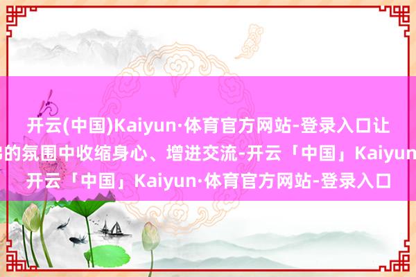 开云(中国)Kaiyun·体育官方网站-登录入口让整体民警员工在唐突鼎沸的氛围中收缩身心、增进交流-开云「中国」Kaiyun·体育官方网站-登录入口