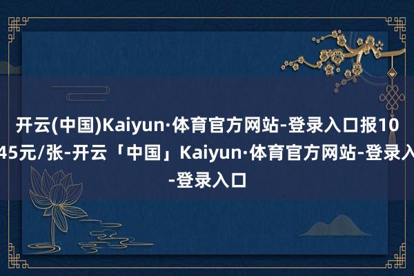 开云(中国)Kaiyun·体育官方网站-登录入口报107.45元/张-开云「中国」Kaiyun·体育官方网站-登录入口