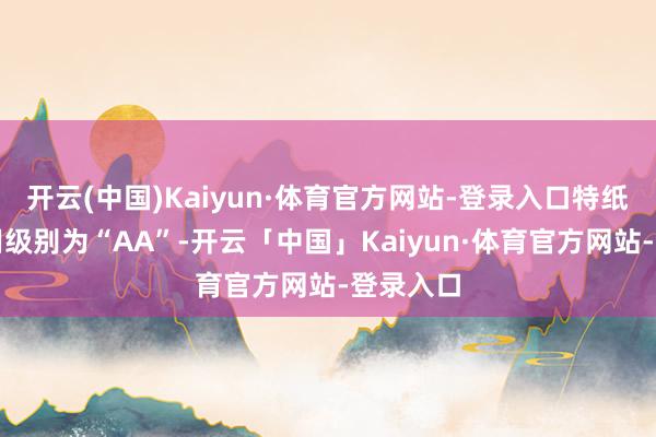 开云(中国)Kaiyun·体育官方网站-登录入口特纸转债信用级别为“AA”-开云「中国」Kaiyun·体育官方网站-登录入口