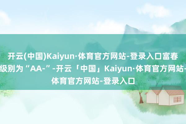 开云(中国)Kaiyun·体育官方网站-登录入口富春转债信用级别为“AA-”-开云「中国」Kaiyun·体育官方网站-登录入口