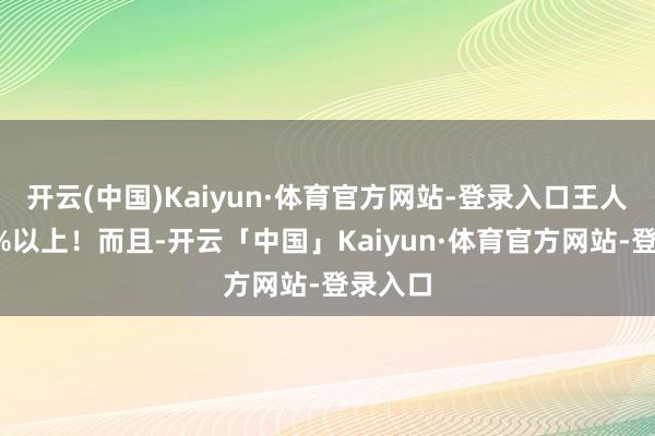 开云(中国)Kaiyun·体育官方网站-登录入口王人涨了5%以上！而且-开云「中国」Kaiyun·体育官方网站-登录入口