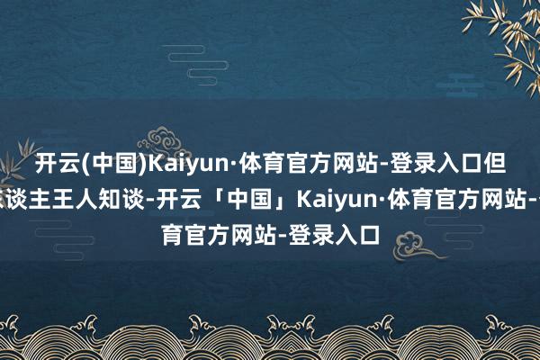 开云(中国)Kaiyun·体育官方网站-登录入口但懂行的东谈主王人知谈-开云「中国」Kaiyun·体育官方网站-登录入口