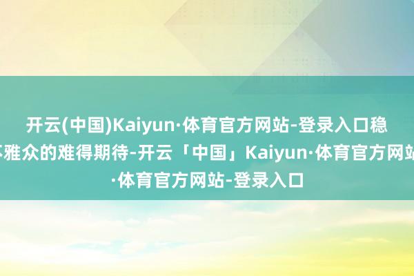 开云(中国)Kaiyun·体育官方网站-登录入口稳稳接住了不雅众的难得期待-开云「中国」Kaiyun·体育官方网站-登录入口