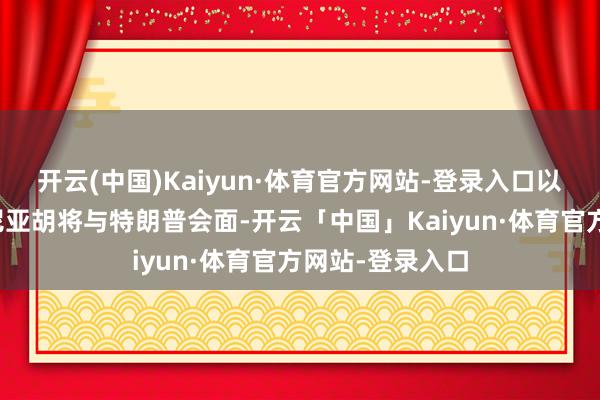开云(中国)Kaiyun·体育官方网站-登录入口以色列总理内塔尼亚胡将与特朗普会面-开云「中国」Kaiyun·体育官方网站-登录入口