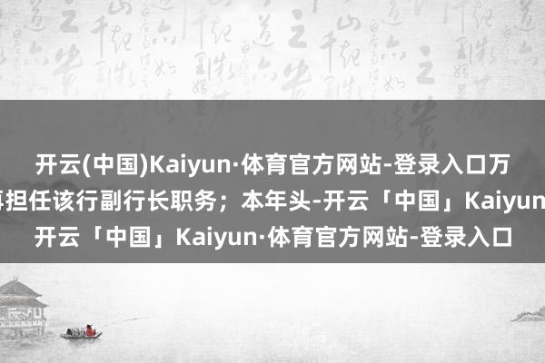 开云(中国)Kaiyun·体育官方网站-登录入口万亚明因任职年纪届满不再担任该行副行长职务;本年头-开云「中国」Kaiyun·体育官方网站-登录入口