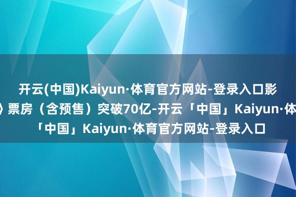 开云(中国)Kaiyun·体育官方网站-登录入口影片《哪吒之魔童闹海》票房(含预售)突破70亿-开云「中国」Kaiyun·体育官方网站-登录入口