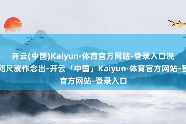 开云(中国)Kaiyun·体育官方网站-登录入口况且必须咫尺就作念出-开云「中国」Kaiyun·体育官方网站-登录入口
