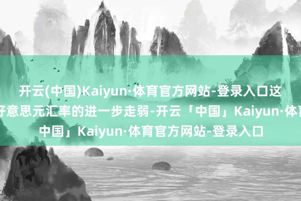 开云(中国)Kaiyun·体育官方网站-登录入口这一预期或股东澳元/好意思元汇率的进一步走弱-开云「中国」Kaiyun·体育官方网站-登录入口