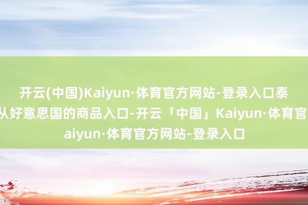 开云(中国)Kaiyun·体育官方网站-登录入口泰国也在辩论增多从好意思国的商品入口-开云「中国」Kaiyun·体育官方网站-登录入口