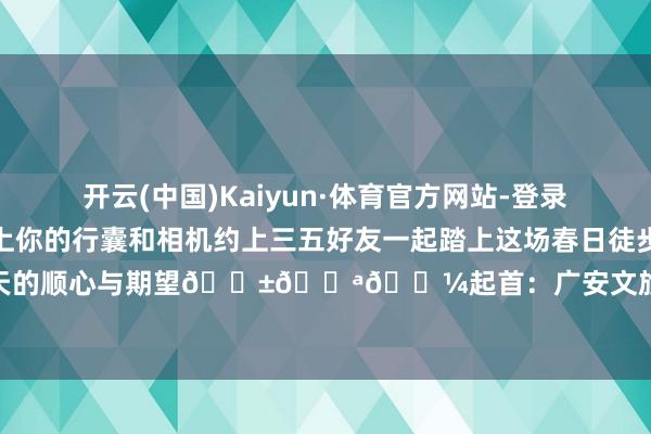 开云(中国)Kaiyun·体育官方网站-登录入口别再彷徨啦!快带上你的行囊和相机约上三五好友一起踏上这场春日徒步之旅吧!让脚步丈量春天的顺心与期望🌱💪🌼起首:广安文旅抽象 -开云「中国」Kaiyun·体育官方网站-登录入口