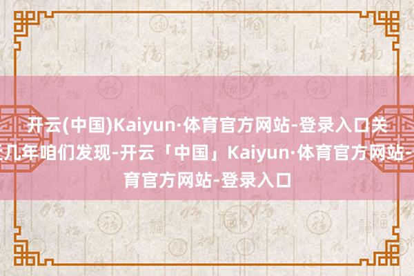 开云(中国)Kaiyun·体育官方网站-登录入口关联词最近几年咱们发现-开云「中国」Kaiyun·体育官方网站-登录入口