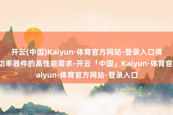 开云(中国)Kaiyun·体育官方网站-登录入口得志新动力汽车对功率器件的高性能需求-开云「中国」Kaiyun·体育官方网站-登录入口