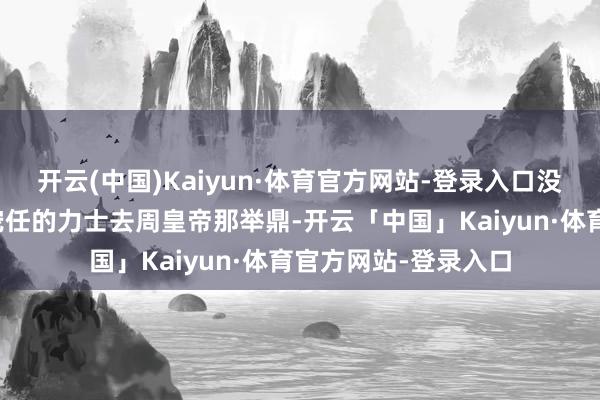开云(中国)Kaiyun·体育官方网站-登录入口没过多久就带着身边宠任的力士去周皇帝那举鼎-开云「中国」Kaiyun·体育官方网站-登录入口