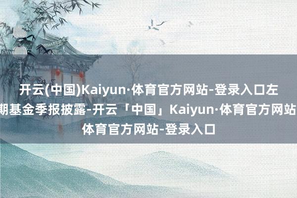 开云(中国)Kaiyun·体育官方网站-登录入口左证最新一期基金季报披露-开云「中国」Kaiyun·体育官方网站-登录入口