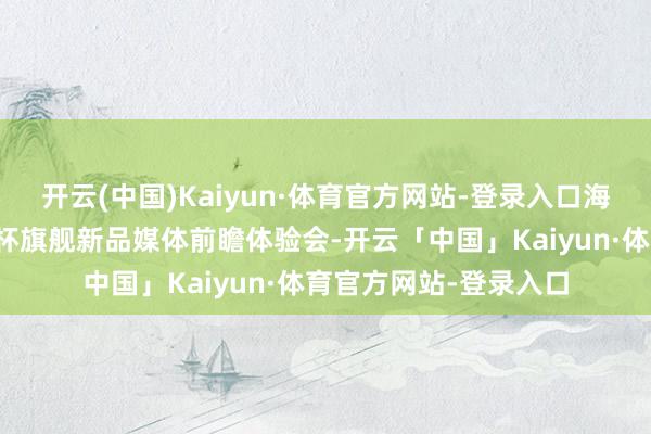 开云(中国)Kaiyun·体育官方网站-登录入口海信在北京举办了世俱杯旗舰新品媒体前瞻体验会-开云「中国」Kaiyun·体育官方网站-登录入口
